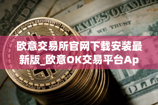 欧意交易所官网下载安装最新版_欧意OK交易平台App下载教程