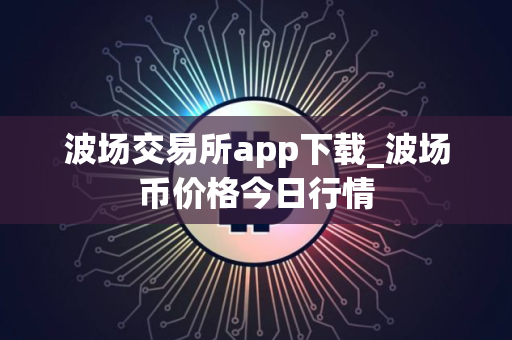 波场交易所app下载_波场币价格今日行情