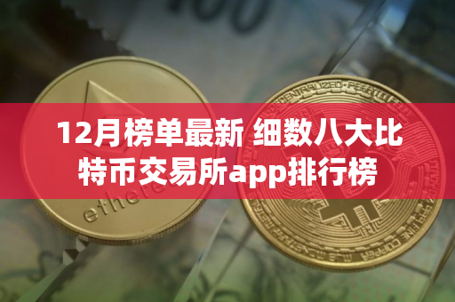 12月榜单最新 细数八大比特币交易所app排行榜