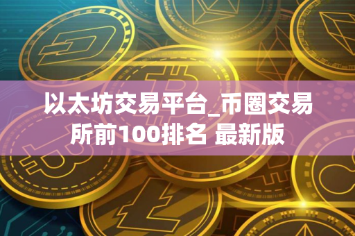 以太坊交易平台_币圈交易所前100排名 最新版