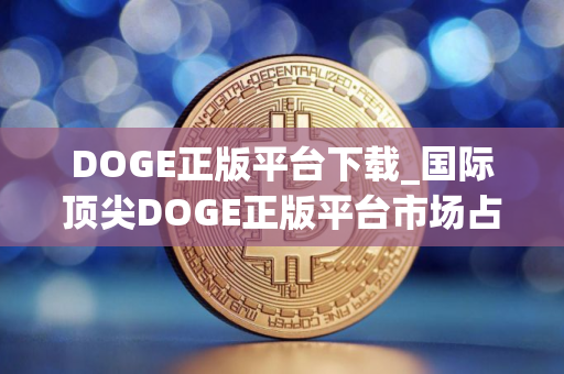 DOGE正版平台下载_国际顶尖DOGE正版平台市场占有率排名