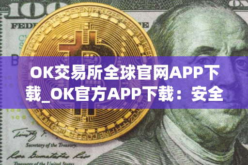 OK交易所全球官网APP下载_OK官方APP下载：安全可靠的加密货币交易所