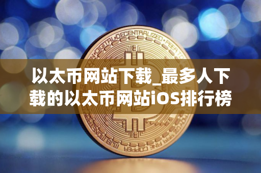 以太币网站下载_最多人下载的以太币网站iOS排行榜