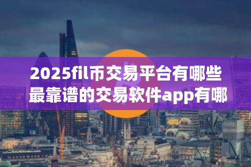 2025fil币交易平台有哪些 最靠谱的交易软件app有哪些