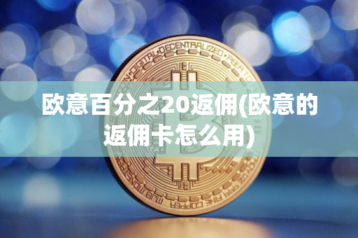 欧意百分之20返佣(欧意的返佣卡怎么用)