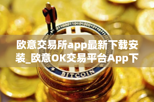 欧意交易所app最新下载安装_欧意OK交易平台App下载教程