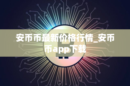 安币币最新价格行情_安币币app下载