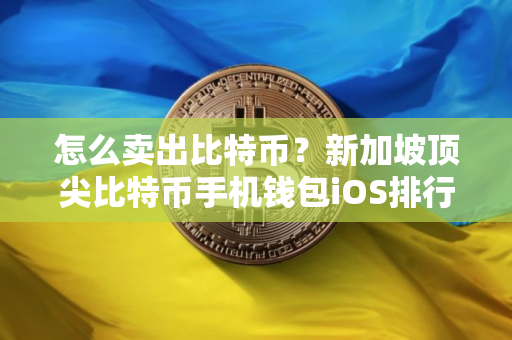 怎么卖出比特币？新加坡顶尖比特币手机钱包iOS排行榜