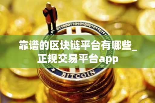 靠谱的区块链平台有哪些_正规交易平台app