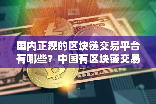 国内正规的区块链交易平台有哪些？中国有区块链交易平台吗
