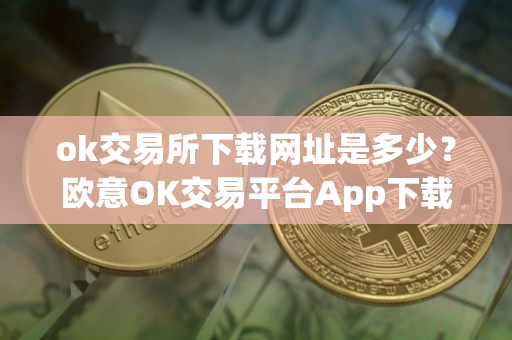 ok交易所下载网址是多少？欧意OK交易平台App下载教程