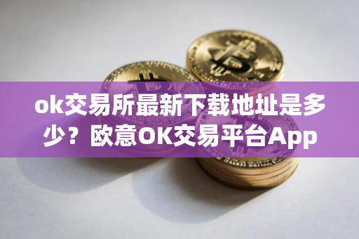 ok交易所最新下载地址是多少？欧意OK交易平台App下载教程