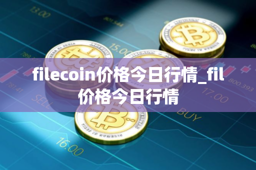 filecoin价格今日行情_fil价格今日行情
