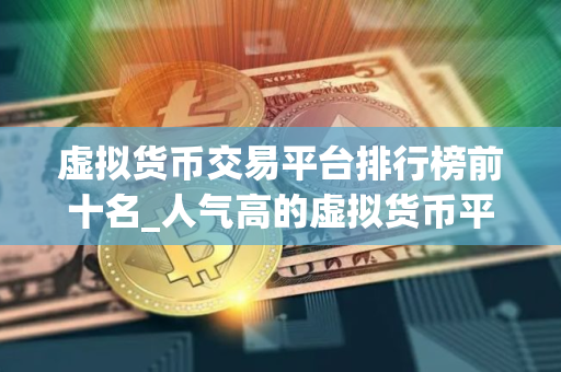 虚拟货币交易平台排行榜前十名_人气高的虚拟货币平台 虚拟货币交易平台排行榜前十名_人气高的虚拟货币平台