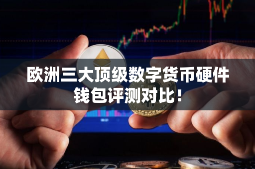欧洲三大顶级数字货币硬件钱包评测对比! 欧洲三大顶级数字货币硬件钱包评测对比!