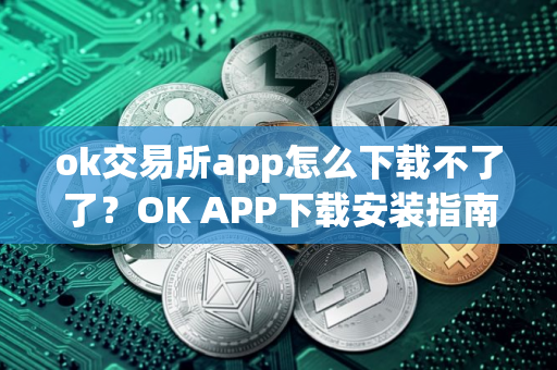 ok交易所app怎么下载不了了？OK APP下载安装指南