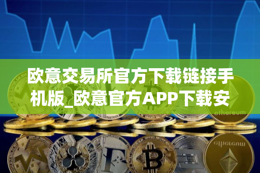 欧意交易所官方下载链接手机版_欧意官方APP下载安卓iOS版