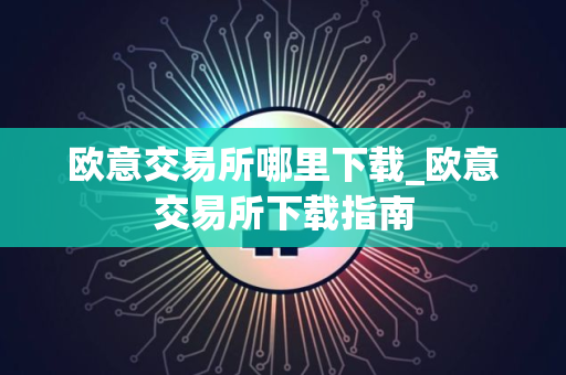 欧意交易所哪里下载_欧意交易所下载指南