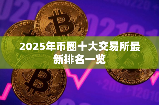 2025年币圈十大交易所最新排名一览