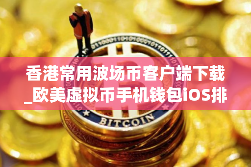 香港常用波场币客户端下载_欧美虚拟币手机钱包iOS排行榜