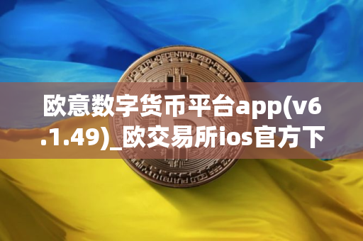 欧意数字货币平台app(v6.1.49)_欧交易所ios官方下载 欧意数字货币平台app(v6.1.49)_欧交易所ios官方下载