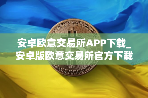 安卓欧意交易所APP下载_安卓版欧意交易所官方下载