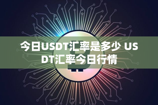 今日USDT汇率是多少 USDT汇率今日行情