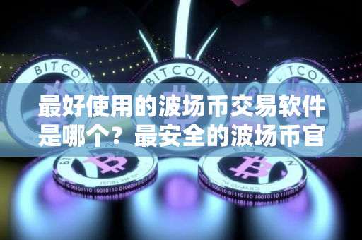 最好使用的波场币交易软件是哪个？最安全的波场币官网地址榜单一览
