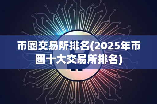 币圈交易所排名(2025年币圈十大交易所排名)