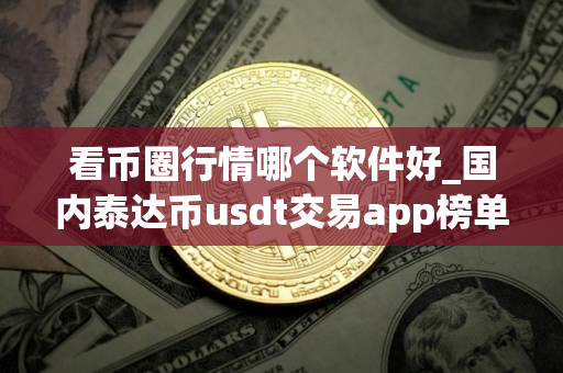 看币圈行情哪个软件好_国内泰达币usdt交易app榜单一览 看币圈行情哪个软件好_国内泰达币usdt交易app榜单一览