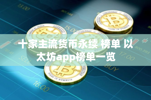 十家主流货币永续 榜单 以太坊app榜单一览 十家主流货币永续 榜单 以太坊app榜单一览