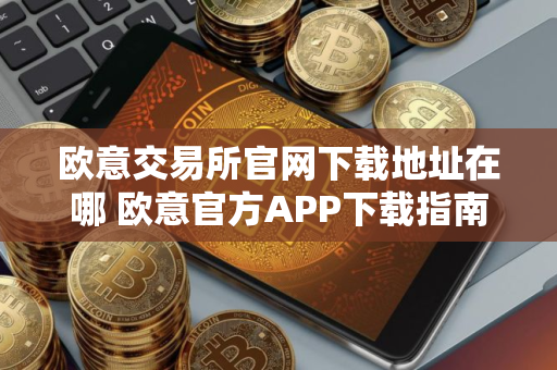 欧意交易所官网下载地址在哪 欧意官方APP下载指南