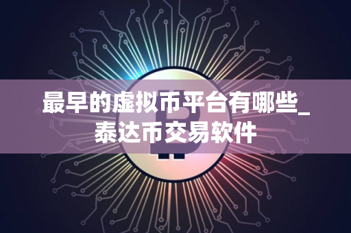 最早的虚拟币平台有哪些_泰达币交易软件