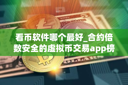 看币软件哪个最好_合约倍数安全的虚拟币交易app榜单一览