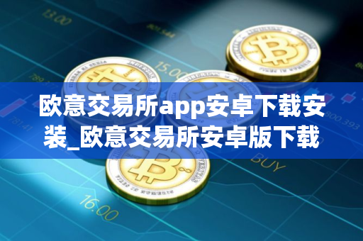 欧意交易所app安卓下载安装_欧意交易所安卓版下载安装