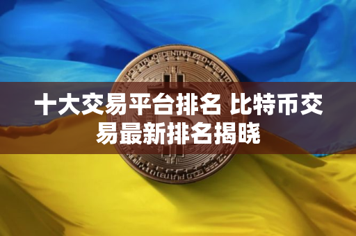 十大交易平台排名 比特币交易最新排名揭晓