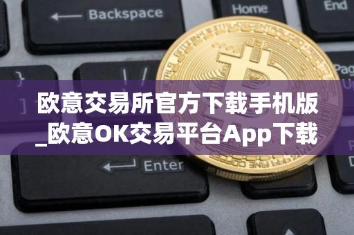 欧意交易所官方下载手机版_欧意OK交易平台App下载教程