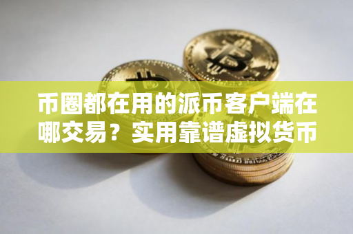 币圈都在用的派币客户端在哪交易？实用靠谱虚拟货币手机钱包三大排名