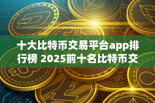 十大比特币交易平台app排行榜 2025前十名比特币交易所