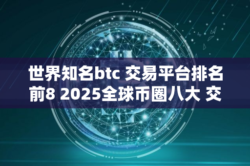 世界知名btc 交易平台排名前8 2025全球币圈八大 交易平台排行