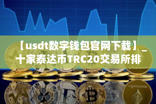 【usdt数字钱包官网下载】_十家泰达币TRC20交易所排名汇总