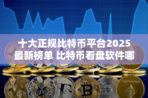 十大正规比特币平台2025最新榜单 比特币看盘软件哪个好