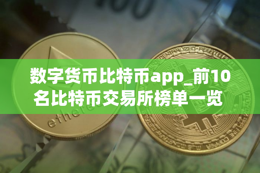 数字货币比特币app_前10名比特币交易所榜单一览 正规