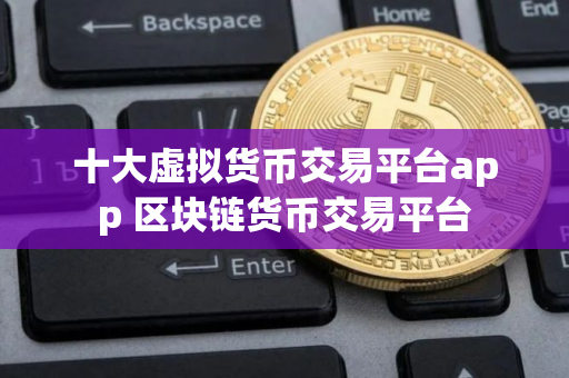 十大虚拟货币交易平台app 区块链货币交易平台