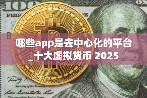 哪些app是去中心化的平台_十大虚拟货币 2025
