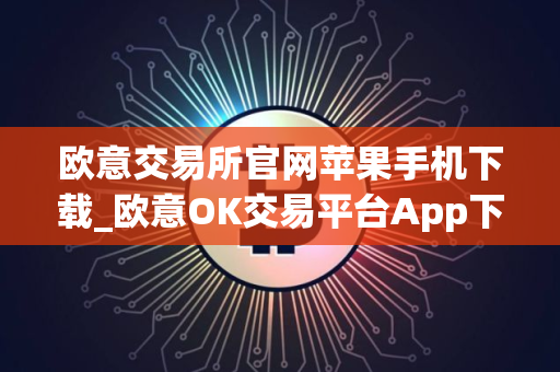 欧意交易所官网苹果手机下载_欧意OK交易平台App下载教程
