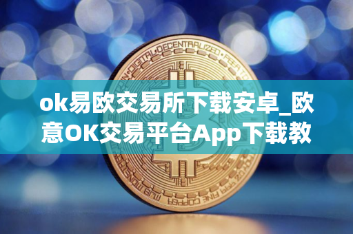 ok易欧交易所下载安卓_欧意OK交易平台App下载教程