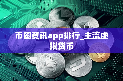 币圈资讯app排行_主流虚拟货币 币圈资讯app排行_主流虚拟货币