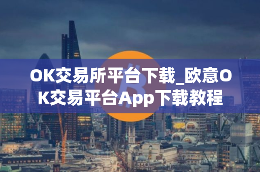 OK交易所平台下载_欧意OK交易平台App下载教程
