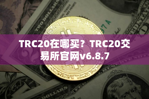 TRC20在哪买？TRC20交易所官网v6.8.7